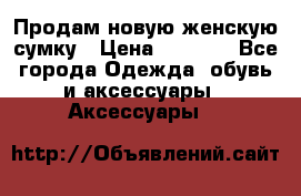 Продам новую женскую сумку › Цена ­ 1 500 - Все города Одежда, обувь и аксессуары » Аксессуары   